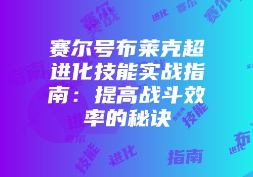 赛尔号布莱克超进化技能实战指南：提高战斗效率的秘诀