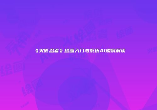 《火影忍者》绘画入门与系统AI规则解读