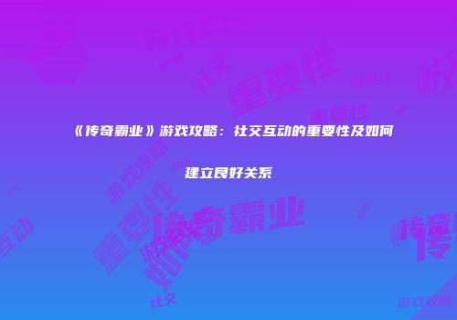 《传奇霸业》游戏攻略：社交互动的重要性及如何建立良好关系