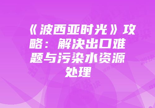 《波西亚时光》攻略：解决出口难题与污染水资源处理