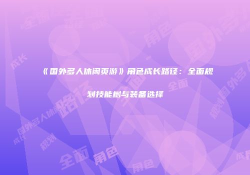 《国外多人休闲页游》角色成长路径:全面规划技能树与装备选择