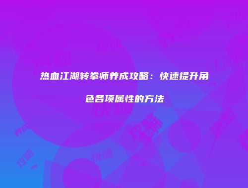 热血江湖转拳师养成攻略：快速提升角色各项属性的方法