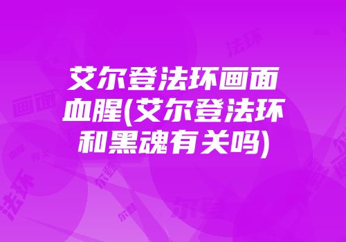 艾尔登法环画面血腥(艾尔登法环和黑魂有关吗)