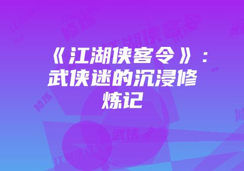 《江湖侠客令》：武侠迷的沉浸修炼记
