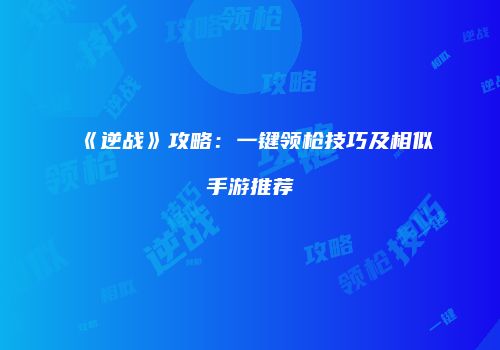 《逆战》攻略：一键领枪技巧及相似手游推荐