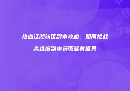 热血江湖新区副本攻略：如何挑战高难度副本获取稀有道具