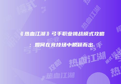《热血江湖》弓手职业挑战模式攻略：如何在竞技场中脱颖而出
