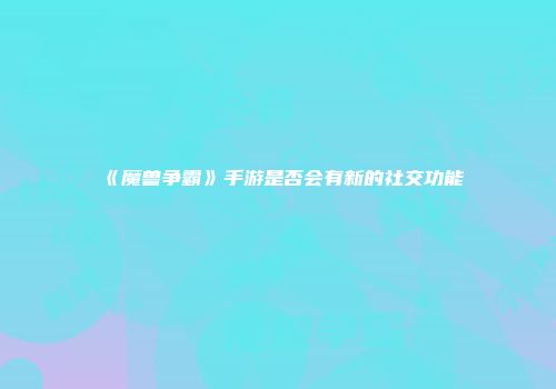 《魔兽争霸》手游是否会有新的社交功能