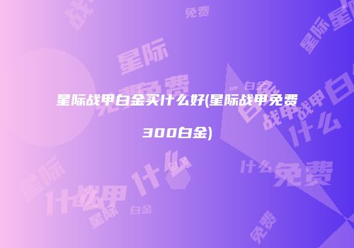 星际战甲白金买什么好(星际战甲免费300白金)