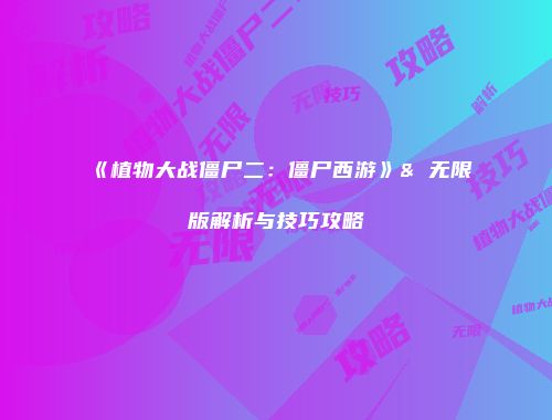 《植物大战僵尸二：僵尸西游》& 无限版解析与技巧攻略