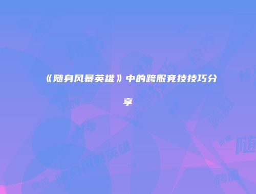 《随身风暴英雄》中的跨服竞技技巧分享