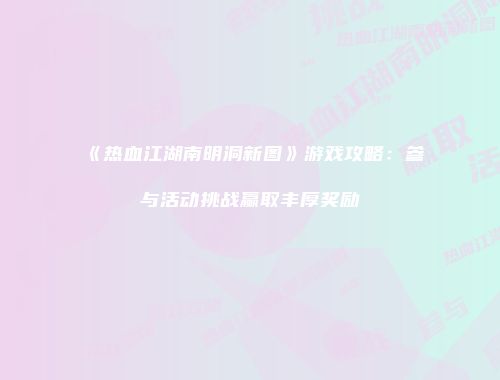 《热血江湖南明洞新图》游戏攻略：参与活动挑战赢取丰厚奖励