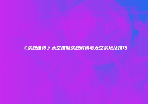 《战舰世界》太空皮肤战舰解析与太空战玩法技巧
