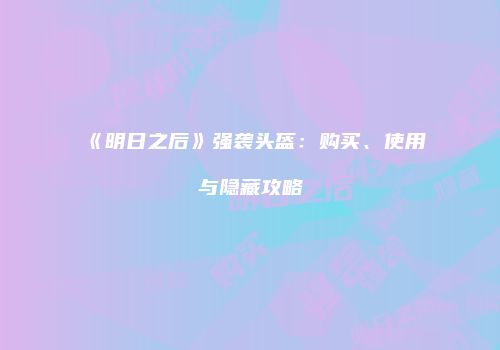 《明日之后》强袭头盔：购买、使用与隐藏攻略
