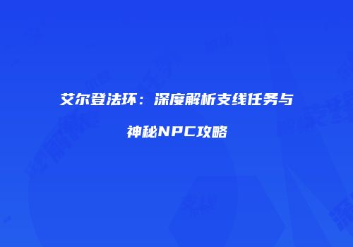 艾尔登法环：深度解析支线任务与神秘NPC攻略