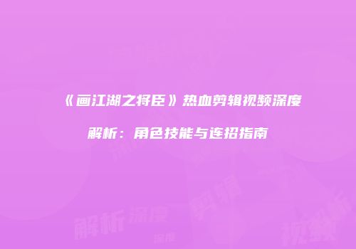 《画江湖之将臣》热血剪辑视频深度解析：角色技能与连招指南