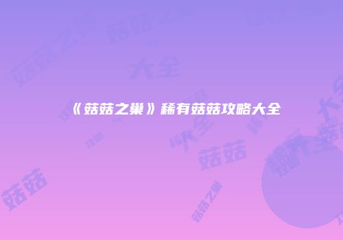 《菇菇之巢》稀有菇菇攻略大全