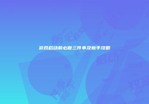 游戏启动前必做三件事及新手攻略