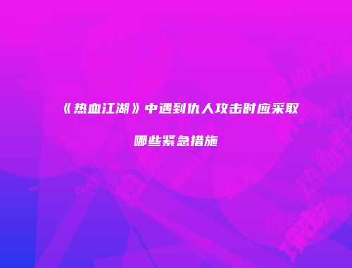 《热血江湖》中遇到仇人攻击时应采取哪些紧急措施