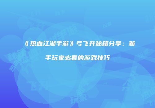 《热血江湖手游》弓飞升秘籍分享：新手玩家必看的游戏技巧