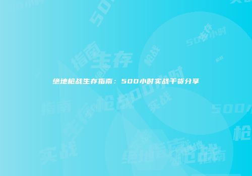 绝地枪战生存指南：500小时实战干货分享