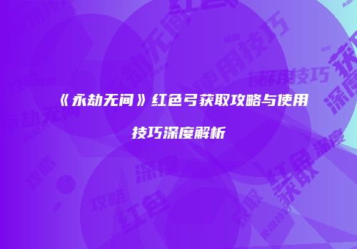 《永劫无间》红色弓获取攻略与使用技巧深度解析