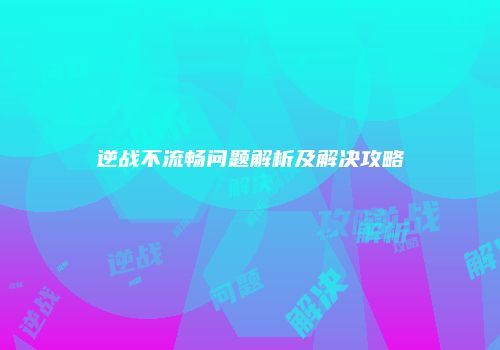 逆战不流畅问题解析及解决攻略