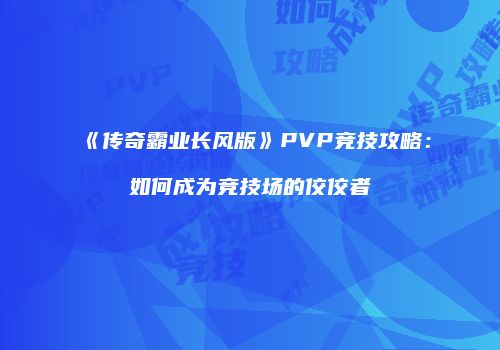 《传奇霸业长风版》PVP竞技攻略：如何成为竞技场的佼佼者