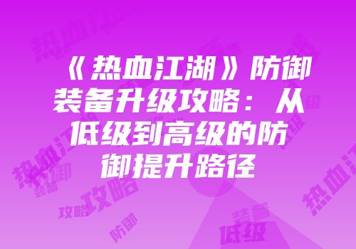 《热血江湖》防御装备升级攻略:从低级到高级的防御提升路径