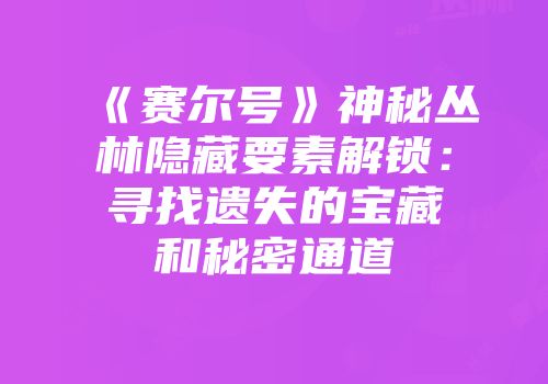 《赛尔号》神秘丛林隐藏要素解锁：寻找遗失的宝藏和秘密通道