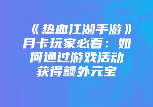 《热血江湖手游》月卡玩家必看：如何通过游戏活动获得额外元宝