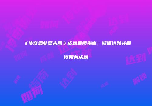 《传奇霸业复古版》成就解锁指南：如何达到并解锁所有成就