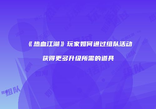 《热血江湖》玩家如何通过组队活动获得更多升级所需的道具