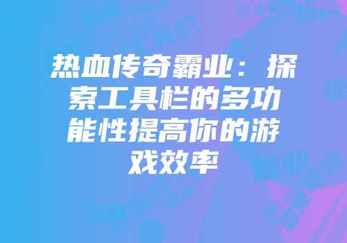 热血传奇霸业：探索工具栏的多功能性提高你的游戏效率