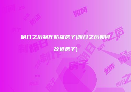 明日之后制作防盗房子(明日之后如何改造房子)