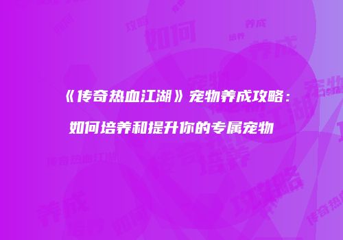 《传奇热血江湖》宠物养成攻略：如何培养和提升你的专属宠物