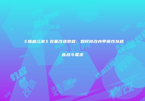 《热血江湖》装备改造教程：如何修改内甲属性以适应战斗需求