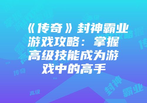 《传奇》封神霸业游戏攻略：掌握高级技能成为游戏中的高手