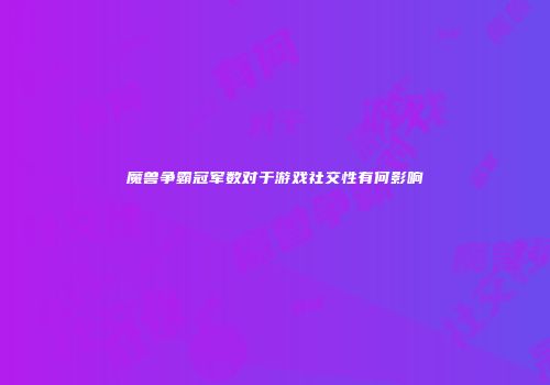 魔兽争霸冠军数对于游戏社交性有何影响
