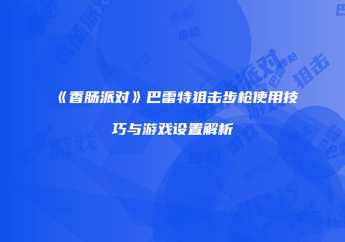 《香肠派对》巴雷特狙击步枪使用技巧与游戏设置解析