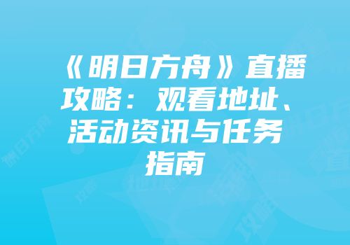 《明日方舟》直播攻略：观看地址、活动资讯与任务指南