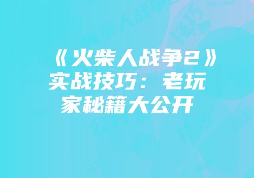 《火柴人战争2》实战技巧：老玩家秘籍大公开