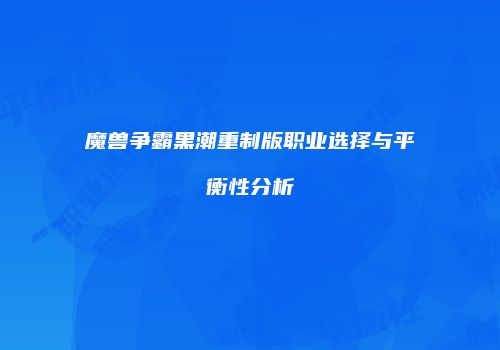 魔兽争霸黑潮重制版职业选择与平衡性分析