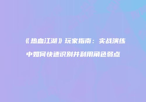 《热血江湖》玩家指南：实战演练中如何快速识别并利用角色弱点