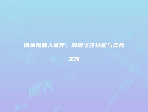 原神猎鹿人餐厅：解锁烹饪技能与美食之旅