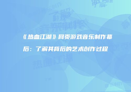 《热血江湖》网页游戏音乐制作幕后：了解其背后的艺术创作过程