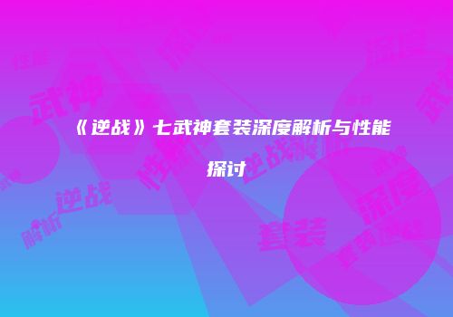 《逆战》七武神套装深度解析与性能探讨