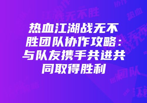 热血江湖战无不胜团队协作攻略：与队友携手共进共同取得胜利