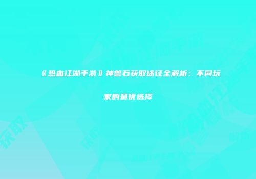 《热血江湖手游》神兽石获取途径全解析:不同玩家的最优选择