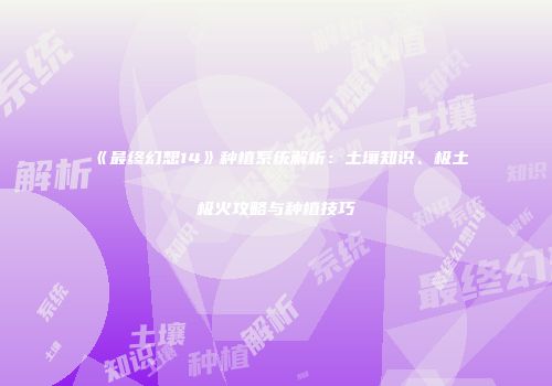 《最终幻想14》种植系统解析：土壤知识、极土极火攻略与种植技巧